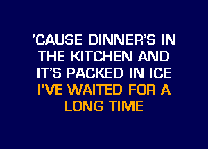 'CAUSE DINNER'S IN
THE KITCHEN AND
ITS PACKED IN ICE
I'VE WAITED FOR A

LONG TIME

g