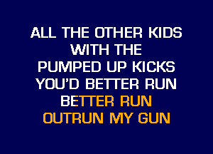 ALL THE OTHER KIDS
WITH THE
PUMPED UP KICKS
YOUD BETTER RUN
BETTER RUN
OUTRUN MY GUN