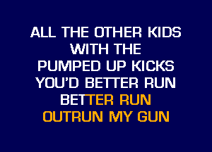 ALL THE OTHER KIDS
WITH THE
PUMPED UP KICKS
YOUD BETTER RUN
BETTER RUN
OUTRUN MY GUN