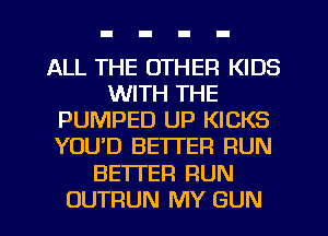 ALL THE OTHER KIDS
WITH THE
PUMPED UP KICKS
YOUD BETTER RUN
BETI'EFI RUN
OUTRUN MY GUN