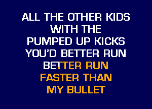 ALL THE OTHER KIDS
WITH THE
PUMPED UP KICKS
YOUD BETTER RUN
BETTER RUN
FASTER THAN
MY BULLET