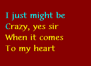 I just might be
Crazy, yes sir

When it comes
To my heart