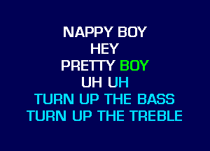 NAPPY BOY
HEY
PRE'ITY BOY
UH UH
TURN UP THE BASS
TURN UP THE TREBLE