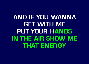 AND IF YOU WANNA
GET WITH ME
PUT YOUR HANDS
IN THE AIR SHOW ME
THAT ENERGY