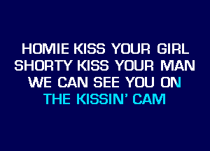 HOMIE KISS YOUR GIRL
SHORTY KISS YOUR MAN
WE CAN SEE YOU ON
THE KISSIN' CAM