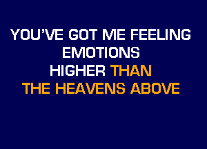 YOU'VE GOT ME FEELING
EMOTIONS
HIGHER THAN
THE HEAVENS ABOVE