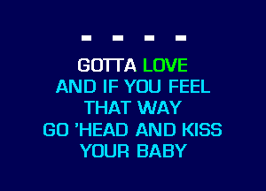 GO'ITA LOVE
AND IF YOU FEEL
THAT WAY

GO 'HEAD AND KISS

YOUR BABY I