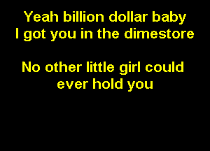 Yeah billion dollar baby
I got you in the dimestore

No other little girl could

ever hold you