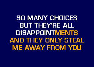 SO MANY CHOICES
BUT THEYRE ALL
DISAPPOINTMENTS
AND THEY ONLY STEAL
ME AWAY FROM YOU