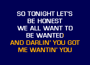 SO TONIGHT LET'S
BE HONEST
WE ALL WANT TO
BE WANTED
AND DARLIN' YOU GOT
ME WANTIN' YOU

g