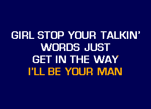 GIRL STOP YOUR TALKIN'
WORDS JUST
GET IN THE WAY
I'LL BE YOUR MAN