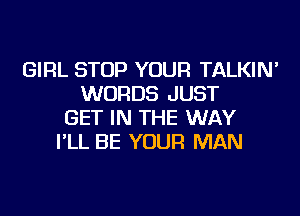 GIRL STOP YOUR TALKIN'
WORDS JUST
GET IN THE WAY
I'LL BE YOUR MAN