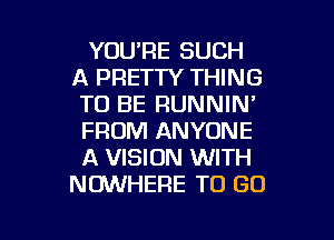 YOU'RE SUCH
A PRETTY THING
TO BE RUNNIN'
FROM ANYONE
A VISION WITH
NOWHERE TO GO

g