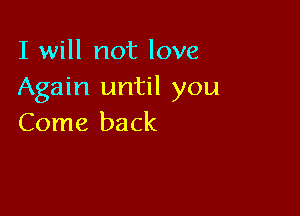 I will not love
Again until you

Come back
