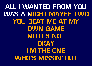 ALL I WANTED FROM YOU
WAS A NIGHT MAYBE TWO
YOU BEAT ME AT MY
OWN GAME
NO IT'S NOT
OKAY
I'M THE ONE
WHUS MISSIN' OUT
