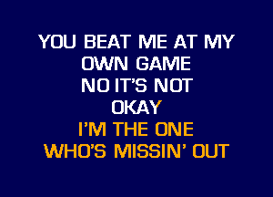 YOU BEAT ME AT MY
OWN GAME
NO IT'S NOT
OKAY
I'M THE ONE
WHO'S MISSIN' OUT

g