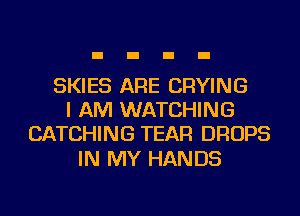SKIES ARE DRYING
I AM WATCHING
CATCHING TEAR DROPS

IN MY HANDS
