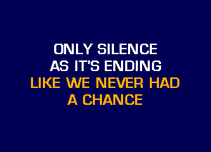 ONLY SILENCE
AS ITS ENDING

LIKE WE NEVER HAD
A CHANCE