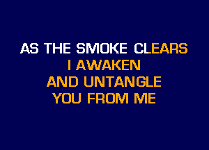 AS THE SMOKE CLEARS
I AWAKEN
AND UNTANGLE
YOU FROM ME
