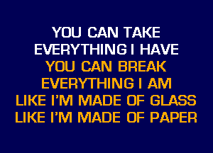 YOU CAN TAKE
EVERYTHINGI HAVE
YOU CAN BREAK
EVERYTHING I AM
LIKE I'M MADE OF GLASS
LIKE I'M MADE OF PAPER