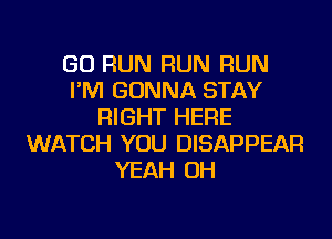 GO RUN RUN RUN
I'M GONNA STAY
RIGHT HERE
WATCH YOU DISAPPEAR
YEAH OH