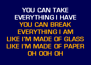 YOU CAN TAKE
EVERYTHINGI HAVE
YOU CAN BREAK
EVERYTHING I AM
LIKE I'M MADE OF GLASS
LIKE I'M MADE OF PAPER
OH OOH OH