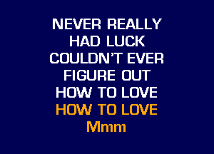 NEVER REALLY
HAD LUCK
COULDN'T EVER
FIGURE OUT

HOW TO LOVE
HOW TO LOVE
Mmm