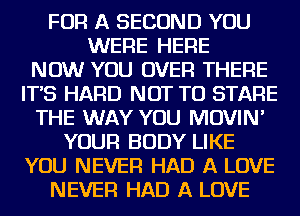 FOR A SECOND YOU
WERE HERE
NOW YOU OVER THERE
IT'S HARD NOT TO STARE
THE WAY YOU MOVIN'
YOUR BODY LIKE
YOU NEVER HAD A LOVE
NEVER HAD A LOVE