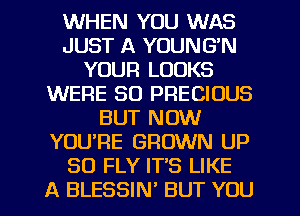 WHEN YOU WAS
JUST A YOUNG'N
YOUR LOOKS
WERE SO PRECIOUS
BUT NOW
YOURE GROWN UP
80 FLY IT'S LIKE
A BLESSIN' BUT YOU