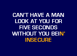 CAN'T HAVE A MAN
LOOK AT YOU FOR
FIVE SECONDS
WITHOUT YOU BEIN'
INSECURE

g