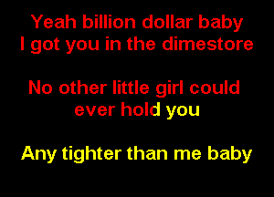 Yeah billion dollar baby
I got you in the dimestore

No other little girl could
ever hold you

Any tighter than me baby