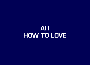 AH
HOW TO LOVE