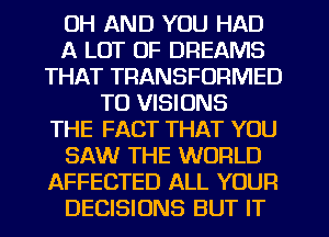 UH AND YOU HAD
A LOT OF DREAMS
THAT TRANSFORMED
TU VISIONS
THE FACT THAT YOU
SAW THE WORLD
AFFECTED ALL YOUR
DECISIONS BUT IT