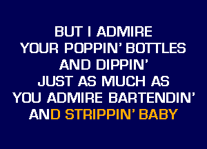 BUT I ADMIRE
YOUR POPPIN' BOTTLES
AND DIPPIN'

JUST AS MUCH AS
YOU ADMIRE BARTENDIN'
AND STRIPPIN' BABY