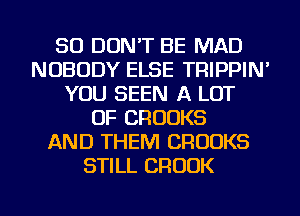SO DON'T BE MAD
NOBODY ELSE TRIPPIN'
YOU SEEN A LOT
OF CROOKS
AND THEM CROOKS
STILL BROOK