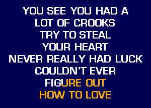 YOU SEE YOU HAD A

LOT OF CROOKS

TRY TO STEAL

YOUR HEART

NEVER REALLY HAD LUCK

COULDN'T EVER

FIGURE OUT

HOW TO LOVE