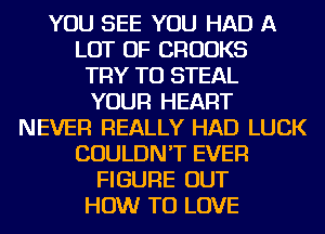 YOU SEE YOU HAD A

LOT OF CROOKS

TRY TO STEAL

YOUR HEART

NEVER REALLY HAD LUCK

COULDN'T EVER

FIGURE OUT

HOW TO LOVE