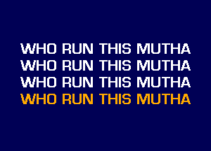 WHO RUN THIS MUTHA
WHO RUN THIS MUTHA
WHO RUN THIS MUTHA
WHO RUN THIS MUTHA