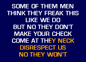 SOME OF THEM MEN
THINK THEY FREAK THIS
LIKE WE DO
BUT NO THEY DON'T
MAKE YOUR CHECK
COME AT THEY NECK
DISRESPECT US
NU THEY WON'T