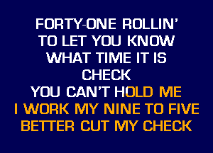 FORTY-ONE ROLLIN'
TO LET YOU KNOW
WHAT TIME IT IS
CHECK
YOU CAN'T HOLD ME
I WORK MY NINE TO FIVE
BETTER CUT MY CHECK