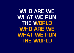 WHO ARE WE
WHAT WE RUN
THE WORLD

WHO ARE WE
WHAT WE RUN
THE WORLD