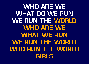 WHO ARE WE
WHAT DO WE RUN
WE RUN THE WORLD
WHO ARE WE
WHAT WE RUN
WE RUN THE WORLD
WHO RUN THE WORLD
GIRLS