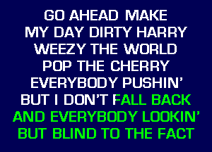 GO AHEAD MAKE
MY DAY DIRTY HARRY
WEEZY THE WORLD
POP THE CHERRY
EVERYBODY PUSHIN'
BUT I DON'T FALL BACK
AND EVERYBODY LUDKIN'
BUT BLIND TO THE FACT