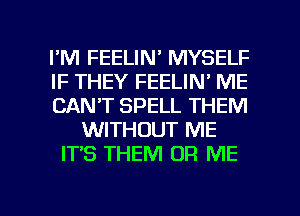 I'M FEELIN' MYSELF
IF THEY FEELIN' ME
CAN'T SPELL THEM
WITHOUT ME
IT'S THEM 0R ME

g