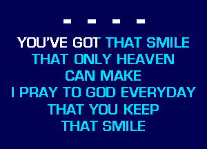 YOU'VE GOT THAT SMILE
THAT ONLY HEAVEN
CAN MAKE
I PRAY TU GOD EVERYDAY
THAT YOU KEEP
THAT SMILE