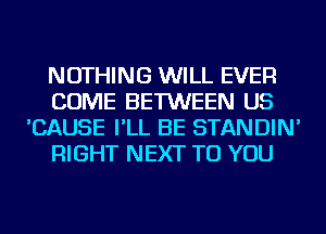 NOTHING WILL EVER
COME BETWEEN US
'CAUSE I'LL BE STANDIN'
RIGHT NEXT TO YOU