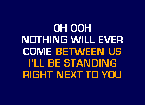 OH OOH
NOTHING WILL EVER
COME BE'IWEEN US

PLL BE STANDING
RIGHT NEXT TO YOU