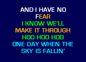 ANDI HAVE NO
FEAR
I KNOW WE'LL
MAKE IT THROUGH
H00 H00 H00
ONE DAY WHEN THE
SKY IS FALLIN'