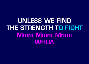 UNLESS WE FIND
THE STRENGTH TO FIGHT