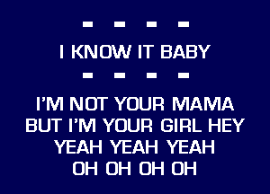 I KNOW IT BABY

I'M NOT YOUR MAMA
BUT I'M YOUR GIRL HEY
YEAH YEAH YEAH
OH OH OH OH